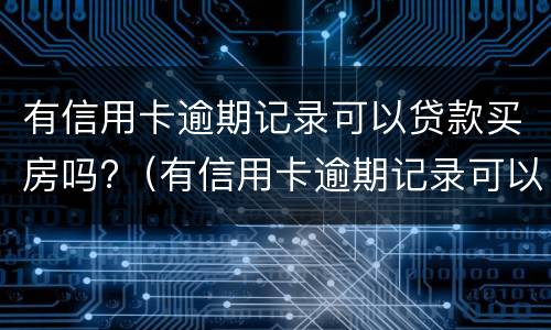 有信用卡逾期记录可以贷款买房吗?（有信用卡逾期记录可以贷款买房吗安全吗）