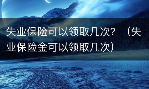 失业保险可以领取几次？（失业保险金可以领取几次）