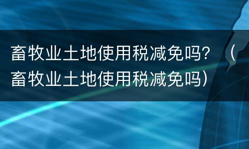 畜牧业土地使用税减免吗？（畜牧业土地使用税减免吗）