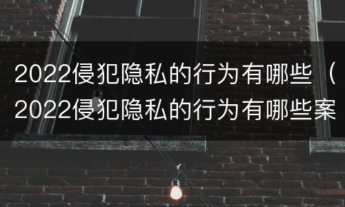 2022侵犯隐私的行为有哪些（2022侵犯隐私的行为有哪些案例）