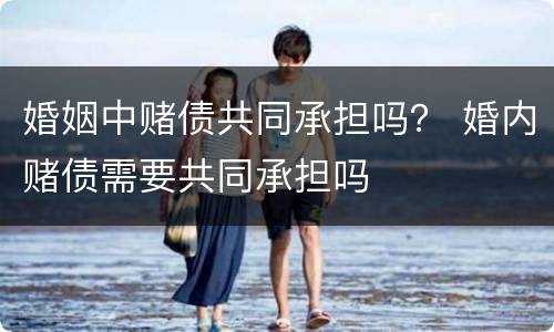 婚姻中赌债共同承担吗？ 婚内赌债需要共同承担吗