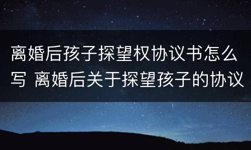 离婚后孩子探望权协议书怎么写 离婚后关于探望孩子的协议