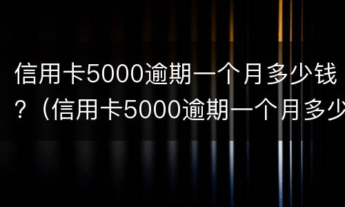 信用卡5000逾期一个月多少钱?（信用卡5000逾期一个月多少钱利息）