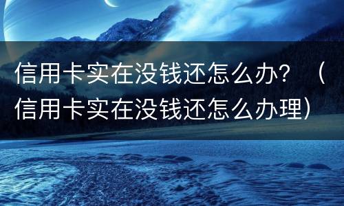 信用卡实在没钱还怎么办？（信用卡实在没钱还怎么办理）