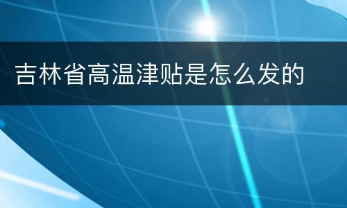 吉林省高温津贴是怎么发的