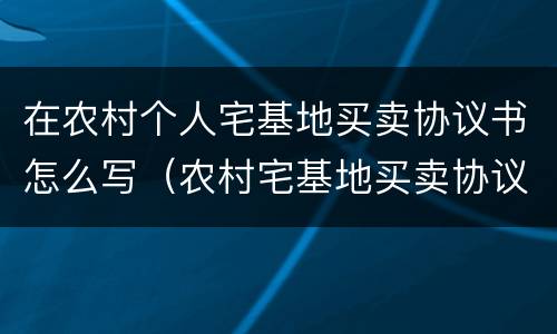 在农村个人宅基地买卖协议书怎么写（农村宅基地买卖协议范本）