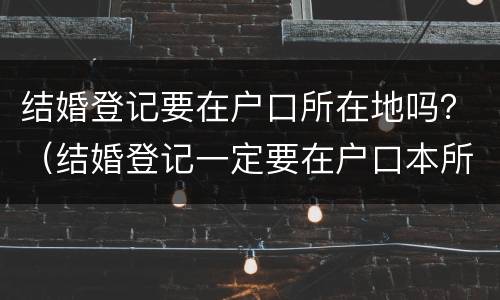 结婚登记要在户口所在地吗？（结婚登记一定要在户口本所在地吗）