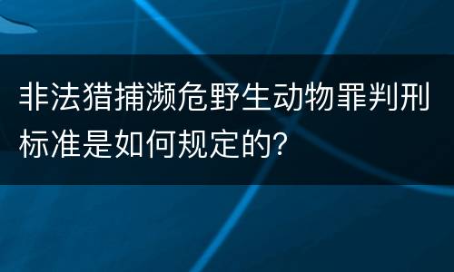 非法猎捕濒危野生动物罪判刑标准是如何规定的？