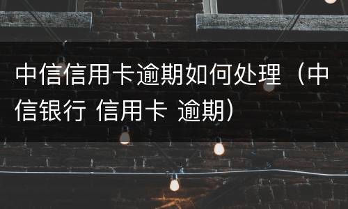 中信信用卡逾期如何处理（中信银行 信用卡 逾期）