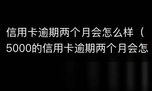 信用卡逾期两个月会怎么样（5000的信用卡逾期两个月会怎么样）