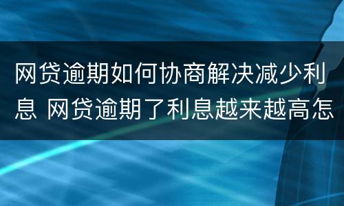 网贷逾期如何协商解决减少利息 网贷逾期了利息越来越高怎么处理