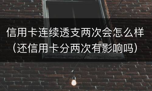 信用卡连续透支两次会怎么样（还信用卡分两次有影响吗）