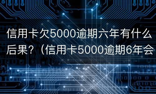 信用卡欠5000逾期六年有什么后果?（信用卡5000逾期6年会坐牢吗）