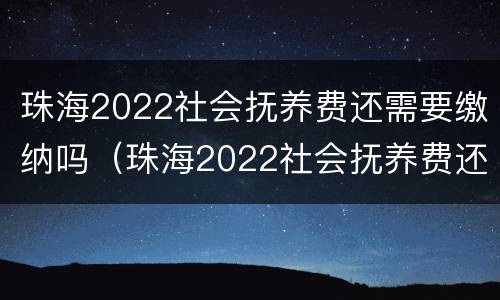 珠海2022社会抚养费还需要缴纳吗（珠海2022社会抚养费还需要缴纳吗）