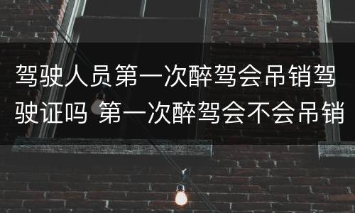 驾驶人员第一次醉驾会吊销驾驶证吗 第一次醉驾会不会吊销驾驶证