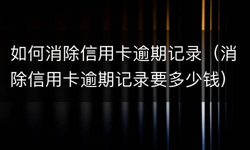 如何消除信用卡逾期记录（消除信用卡逾期记录要多少钱）