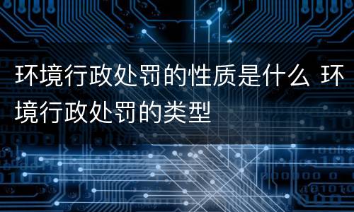 环境行政处罚的性质是什么 环境行政处罚的类型