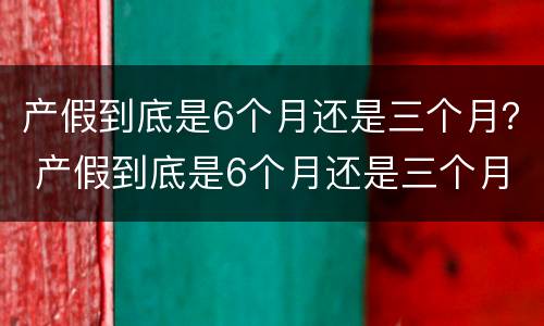 产假到底是6个月还是三个月？ 产假到底是6个月还是三个月