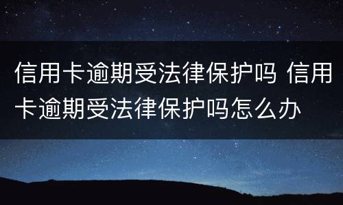 信用卡逾期受法律保护吗 信用卡逾期受法律保护吗怎么办