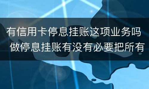 有信用卡停息挂账这项业务吗 做停息挂账有没有必要把所有信用卡都做了