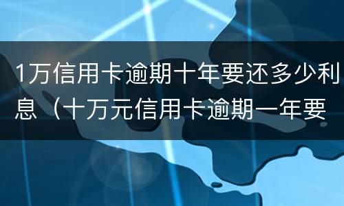 1万信用卡逾期十年要还多少利息（十万元信用卡逾期一年要多少利息）