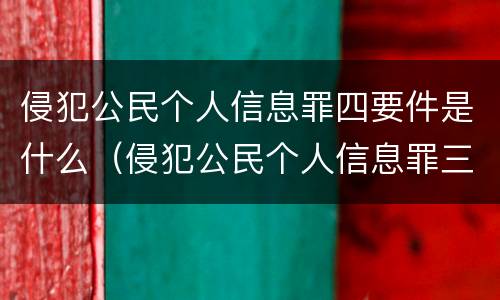 侵犯公民个人信息罪四要件是什么（侵犯公民个人信息罪三类信息）