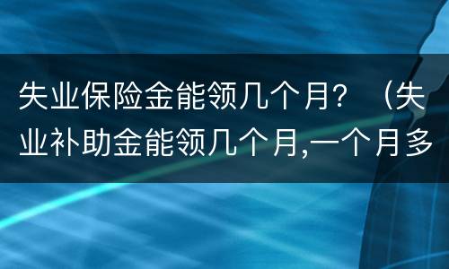 失业保险金能领几个月？（失业补助金能领几个月,一个月多少钱）