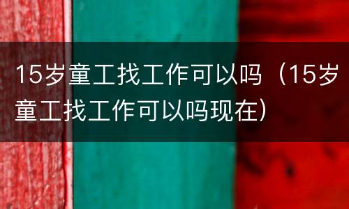 15岁童工找工作可以吗（15岁童工找工作可以吗现在）