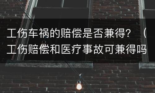 工伤车祸的赔偿是否兼得？（工伤赔偿和医疗事故可兼得吗）