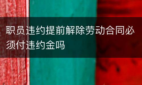 职员违约提前解除劳动合同必须付违约金吗