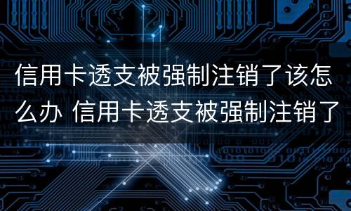 信用卡透支被强制注销了该怎么办 信用卡透支被强制注销了该怎么办呢