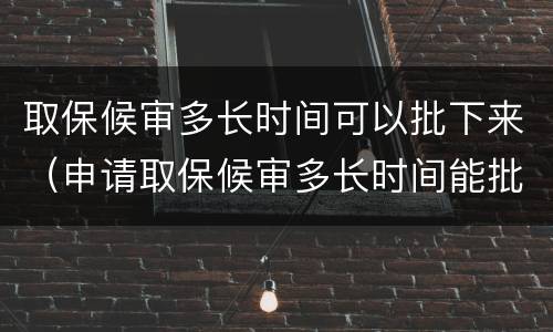 取保候审多长时间可以批下来（申请取保候审多长时间能批复下来?）