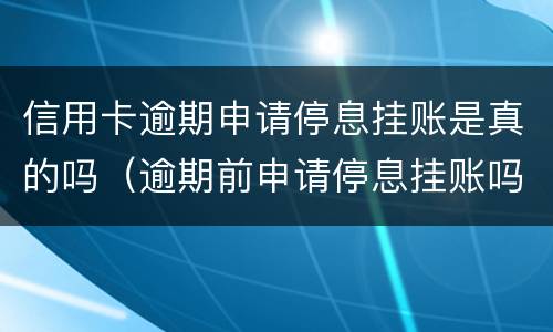 信用卡逾期申请停息挂账是真的吗（逾期前申请停息挂账吗）