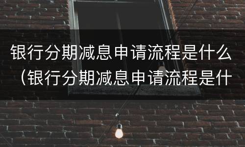 银行分期减息申请流程是什么（银行分期减息申请流程是什么样的）