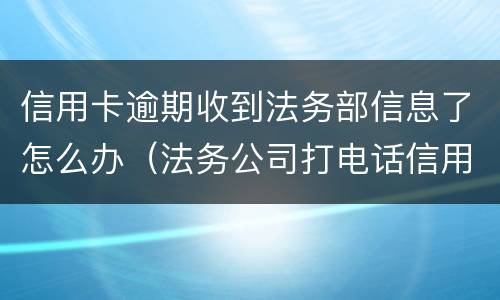 信用卡逾期收到法务部信息了怎么办（法务公司打电话信用卡逾期）