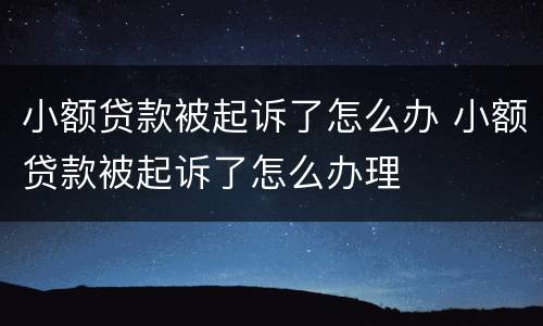 小额贷款被起诉了怎么办 小额贷款被起诉了怎么办理