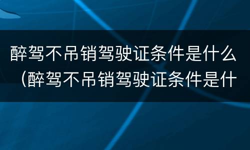 醉驾不吊销驾驶证条件是什么（醉驾不吊销驾驶证条件是什么样的）