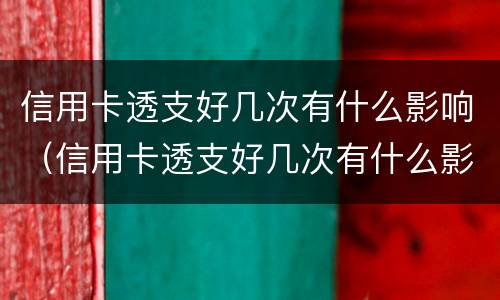 信用卡透支好几次有什么影响（信用卡透支好几次有什么影响吗）