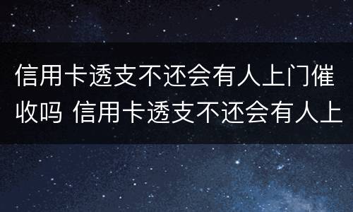 信用卡透支不还会有人上门催收吗 信用卡透支不还会有人上门催收吗知乎