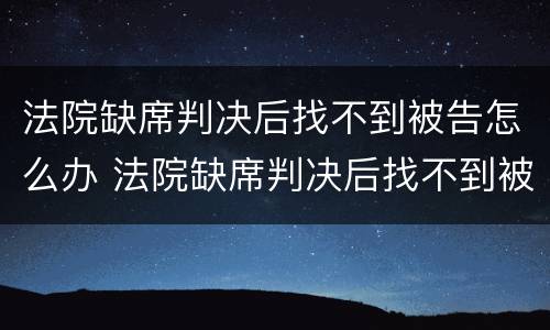 法院缺席判决后找不到被告怎么办 法院缺席判决后找不到被告怎么办呀