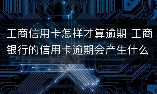 工商信用卡怎样才算逾期 工商银行的信用卡逾期会产生什么后果