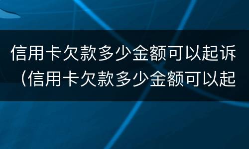 信用卡欠款多少金额可以起诉（信用卡欠款多少金额可以起诉法院）