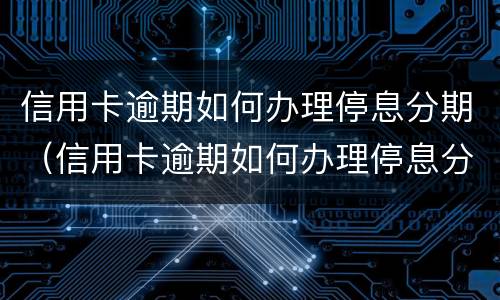 信用卡逾期如何办理停息分期（信用卡逾期如何办理停息分期业务）