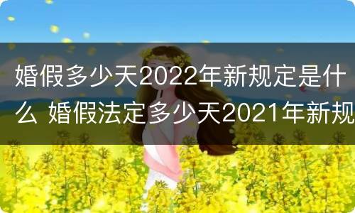 婚假多少天2022年新规定是什么 婚假法定多少天2021年新规定