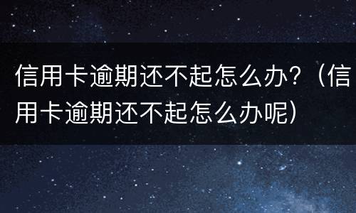 信用卡逾期还不起怎么办?（信用卡逾期还不起怎么办呢）