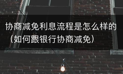 协商减免利息流程是怎么样的（如何跟银行协商减免）