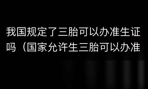 我国规定了三胎可以办准生证吗（国家允许生三胎可以办准生证吗）