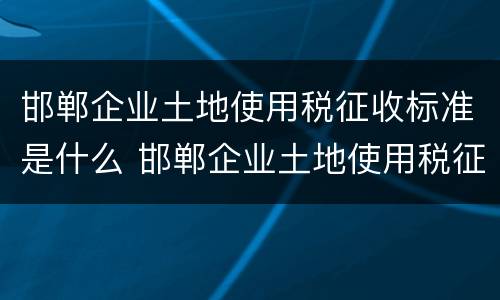 邯郸企业土地使用税征收标准是什么 邯郸企业土地使用税征收标准是什么