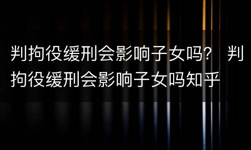 判拘役缓刑会影响子女吗？ 判拘役缓刑会影响子女吗知乎