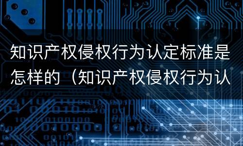 知识产权侵权行为认定标准是怎样的（知识产权侵权行为认定标准是怎样的规定）